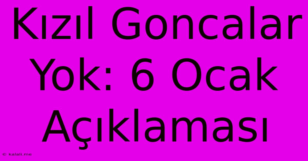 Kızıl Goncalar Yok: 6 Ocak Açıklaması