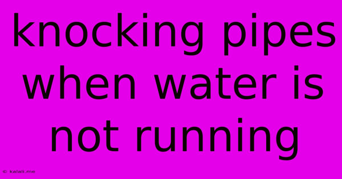 Knocking Pipes When Water Is Not Running