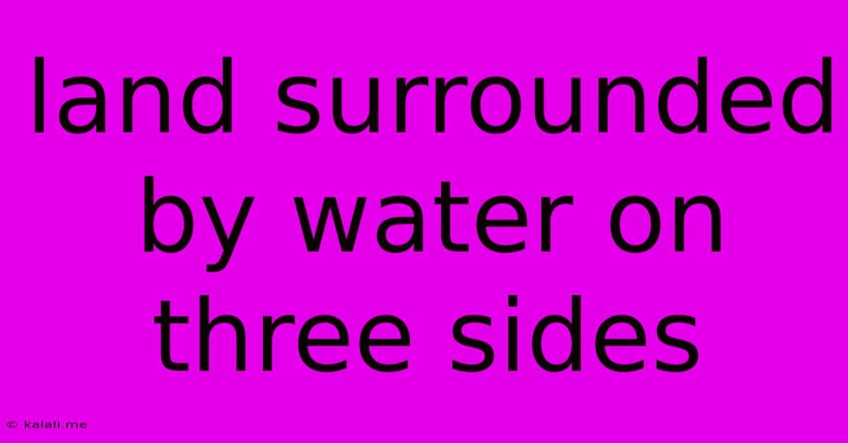 Land Surrounded By Water On Three Sides