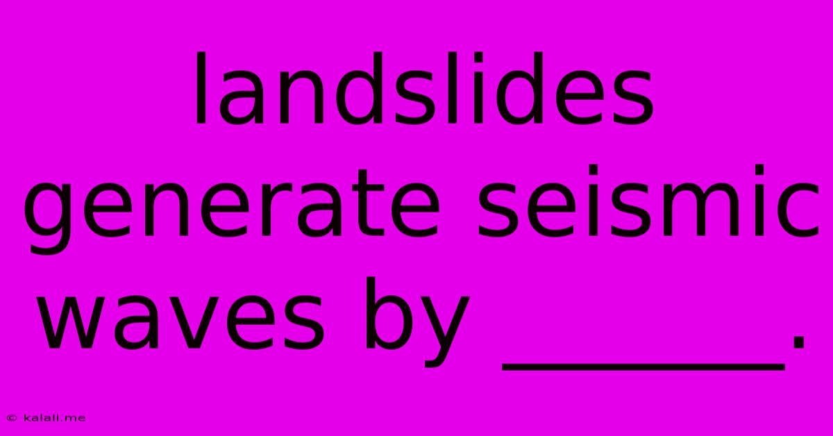 Landslides Generate Seismic Waves By ______.