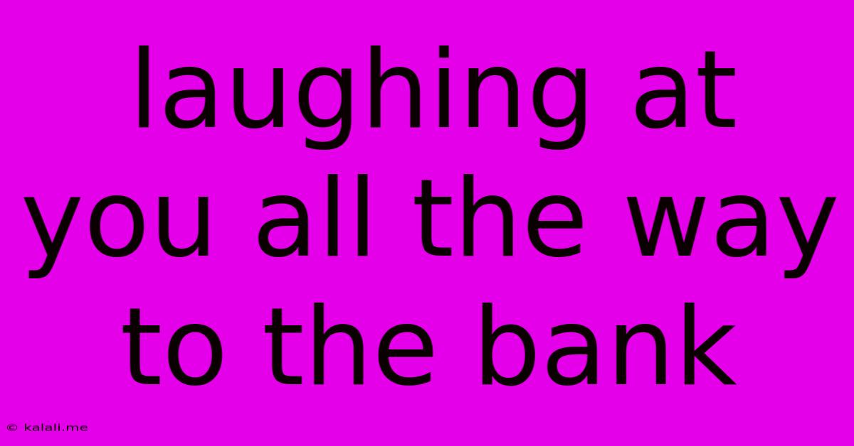 Laughing At You All The Way To The Bank