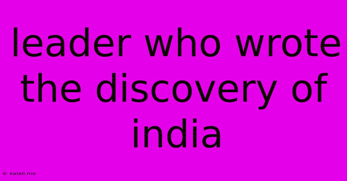 Leader Who Wrote The Discovery Of India