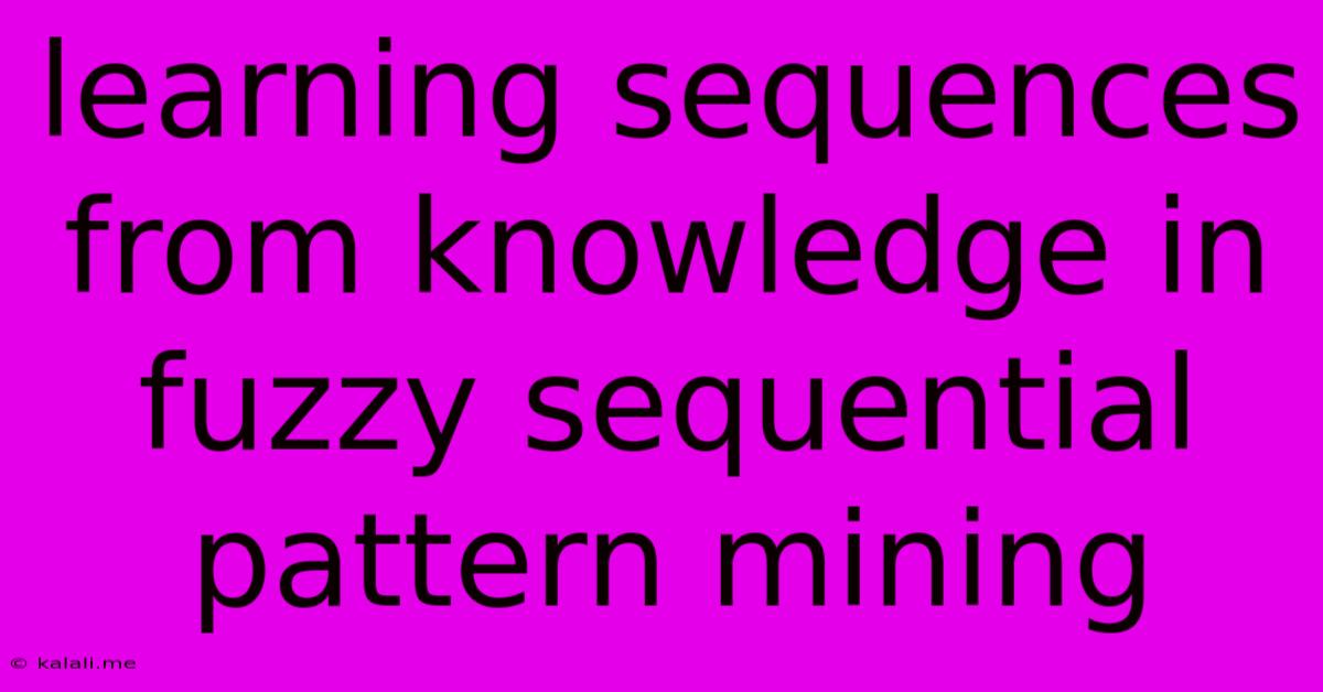 Learning Sequences From Knowledge In Fuzzy Sequential Pattern Mining