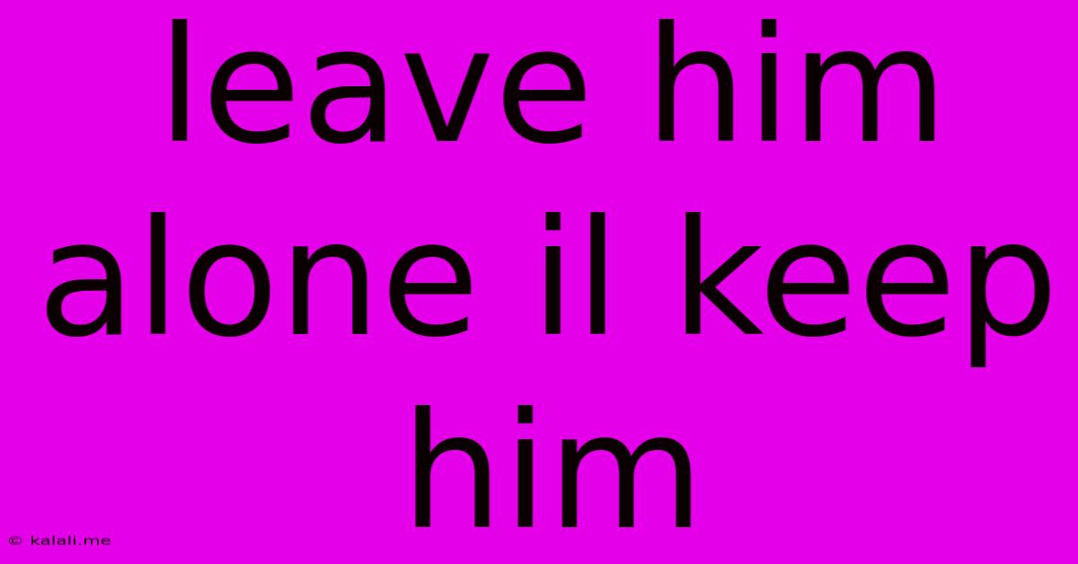 Leave Him Alone Il Keep Him