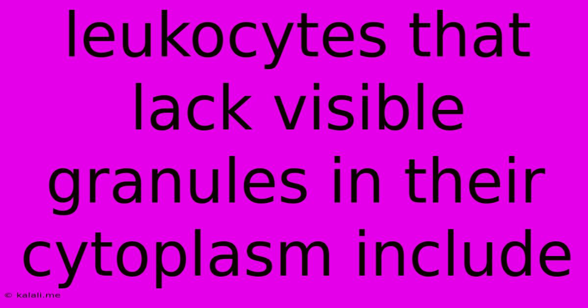 Leukocytes That Lack Visible Granules In Their Cytoplasm Include