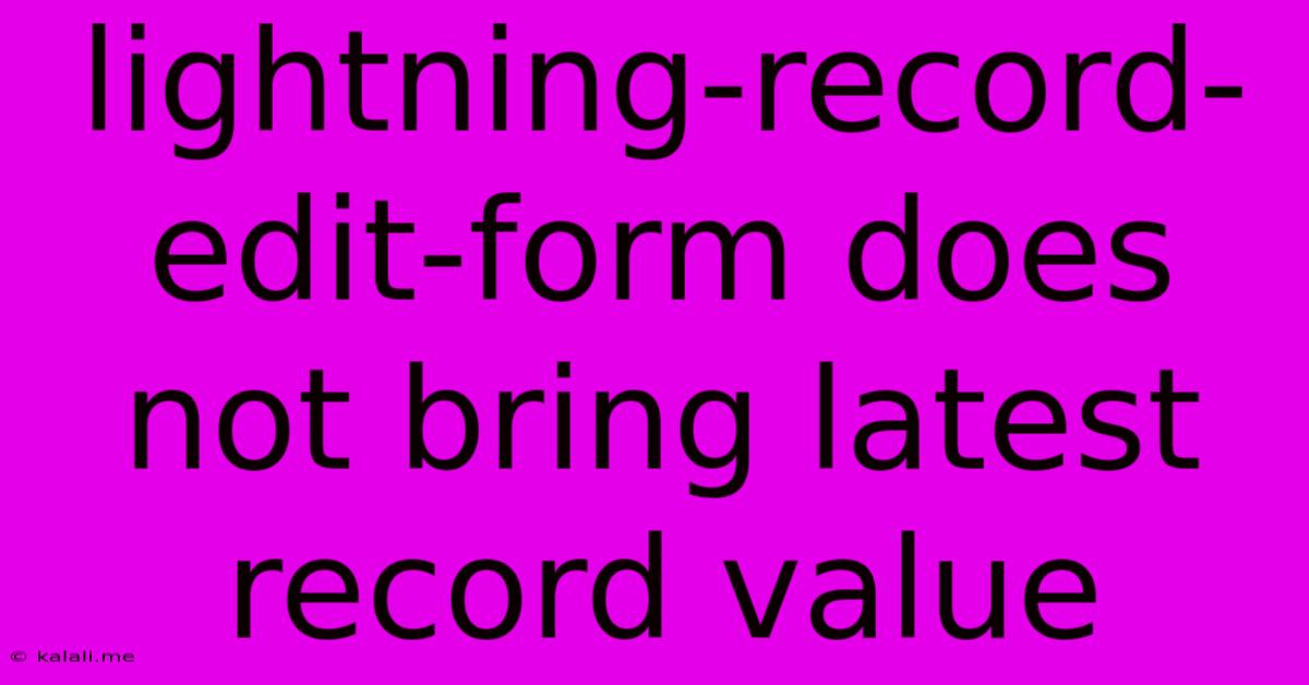 Lightning-record-edit-form Does Not Bring Latest Record Value