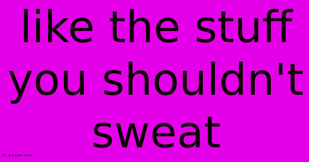 Like The Stuff You Shouldn't Sweat