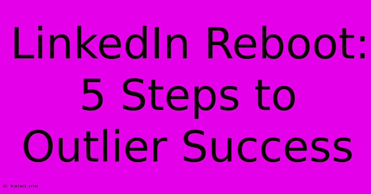 LinkedIn Reboot: 5 Steps To Outlier Success