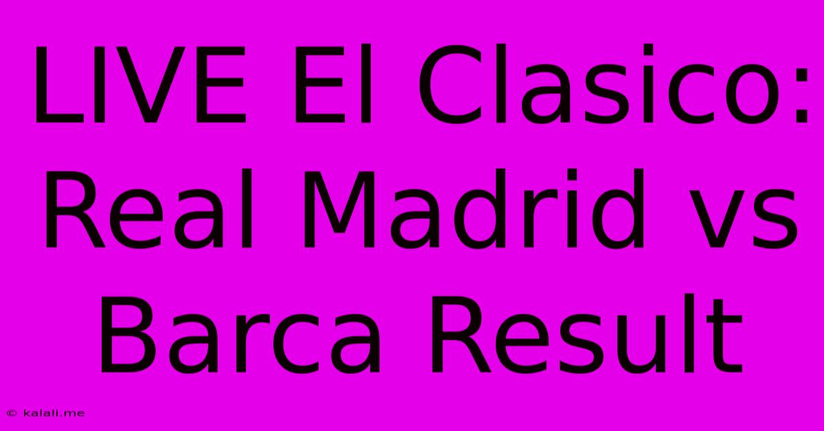 LIVE El Clasico: Real Madrid Vs Barca Result