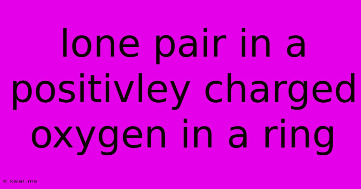 Lone Pair In A Positivley Charged Oxygen In A Ring