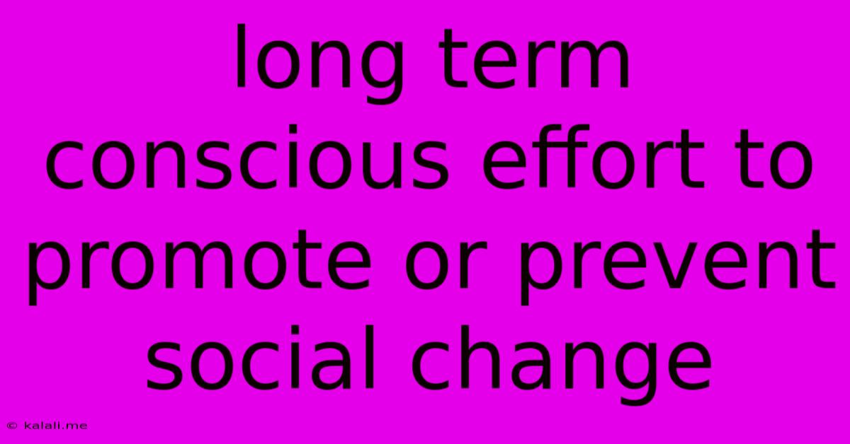 Long Term Conscious Effort To Promote Or Prevent Social Change