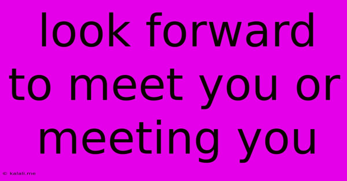 Look Forward To Meet You Or Meeting You
