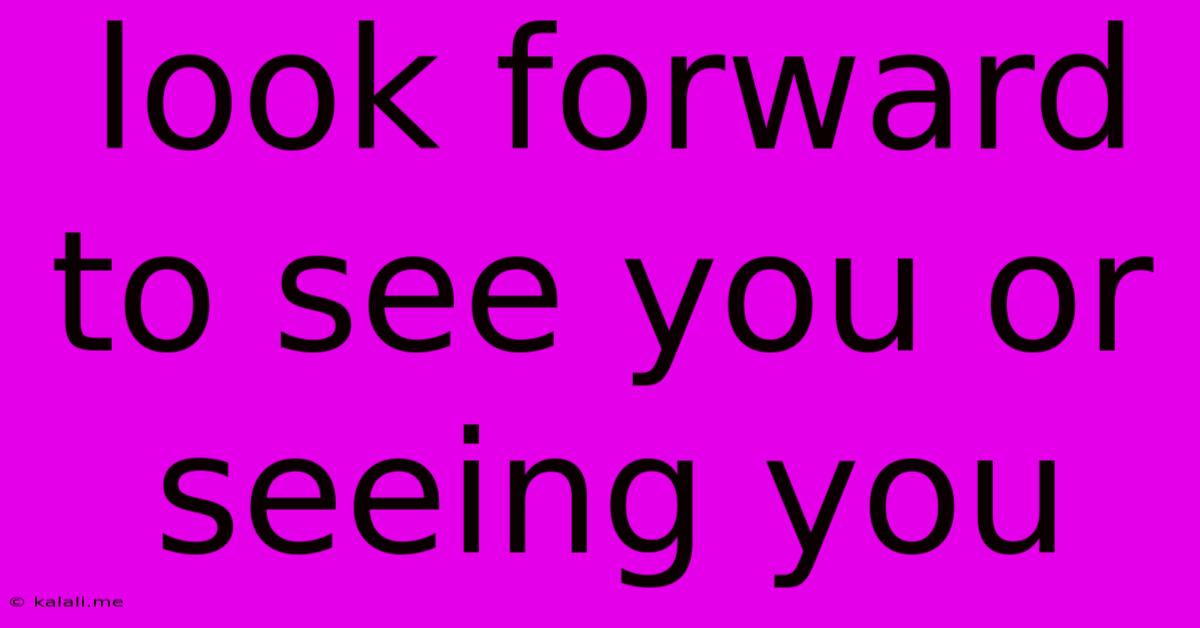 Look Forward To See You Or Seeing You