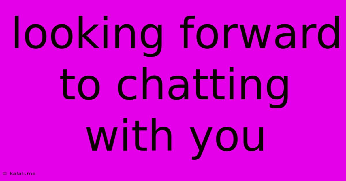 Looking Forward To Chatting With You