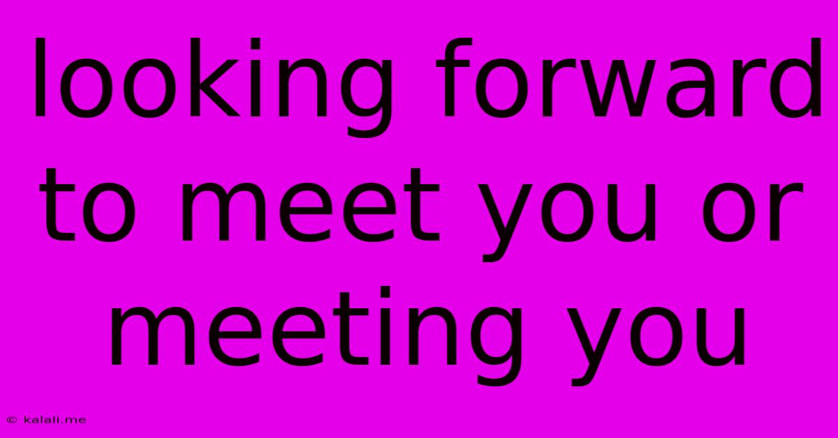 Looking Forward To Meet You Or Meeting You