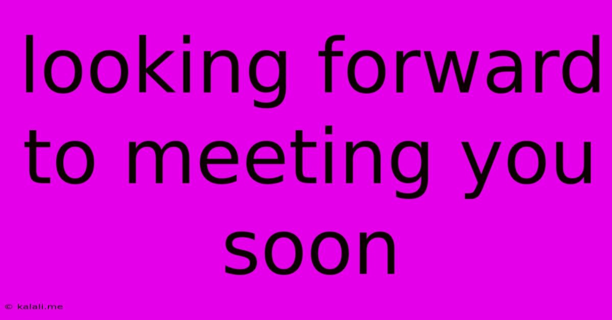 Looking Forward To Meeting You Soon