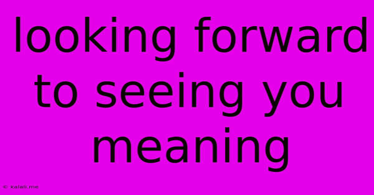 Looking Forward To Seeing You Meaning