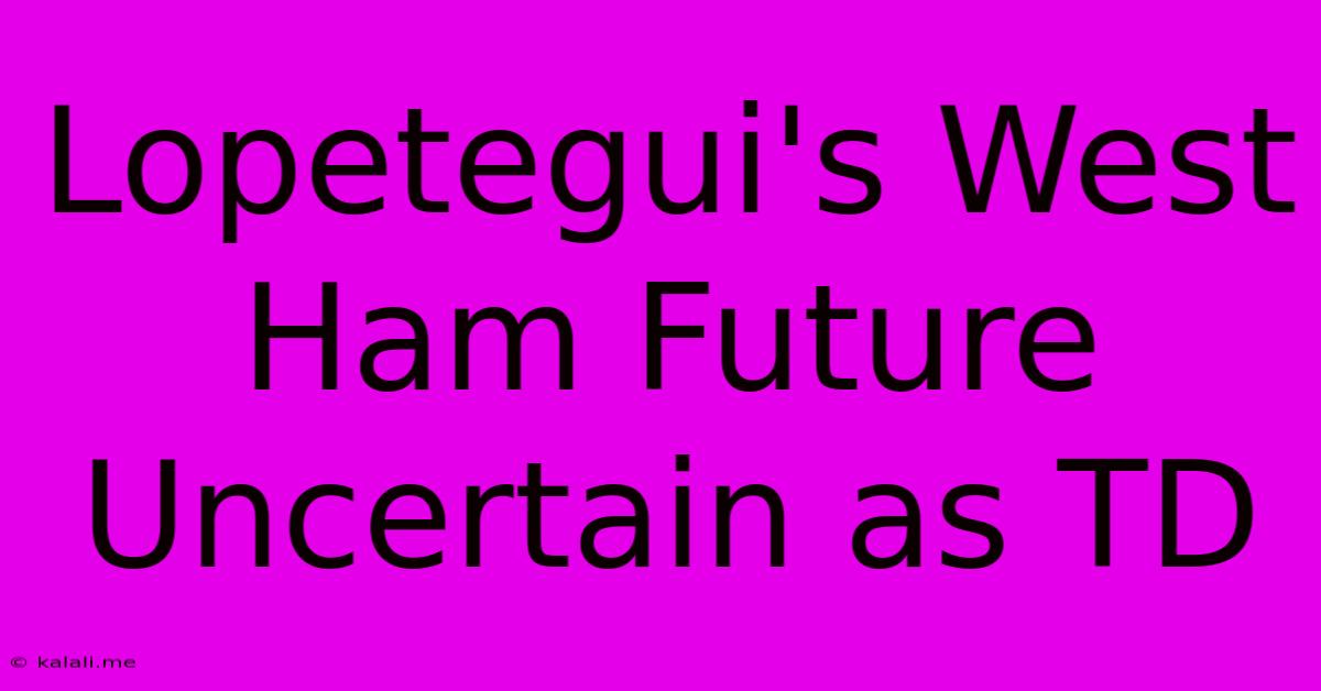 Lopetegui's West Ham Future Uncertain As TD