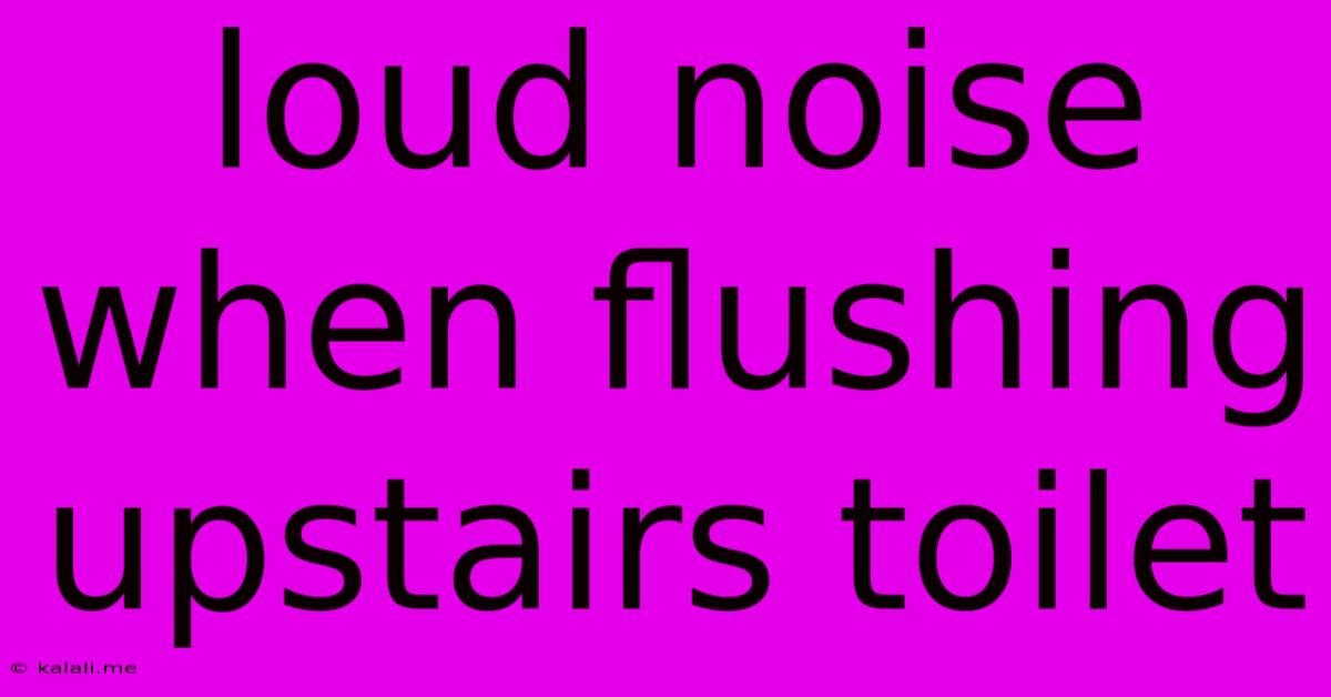 Loud Noise When Flushing Upstairs Toilet