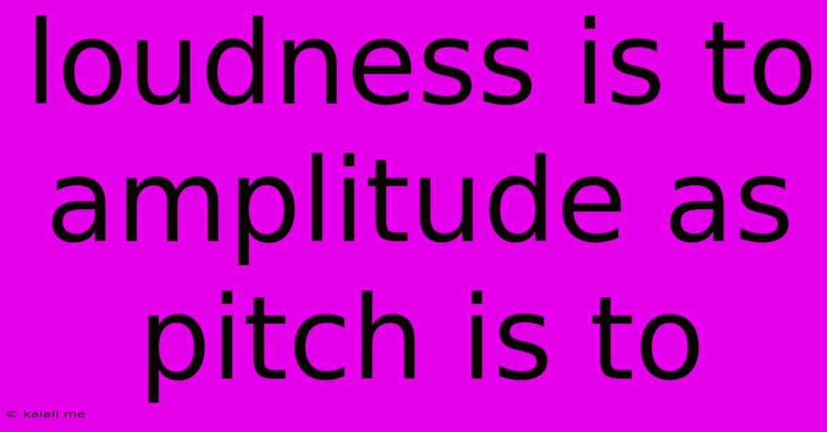 Loudness Is To Amplitude As Pitch Is To