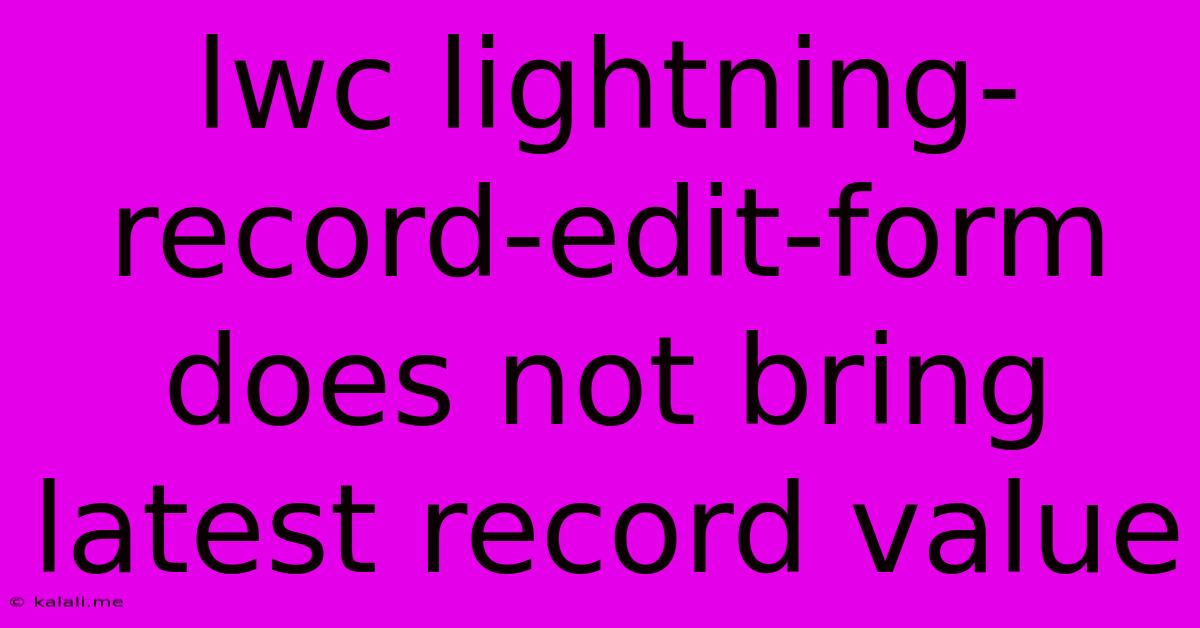 Lwc Lightning-record-edit-form Does Not Bring Latest Record Value