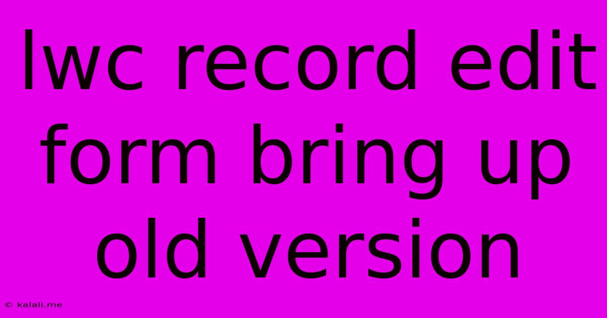 Lwc Record Edit Form Bring Up Old Version