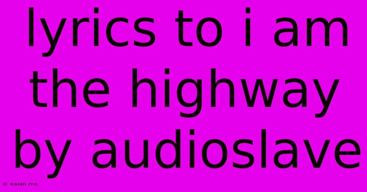 Lyrics To I Am The Highway By Audioslave