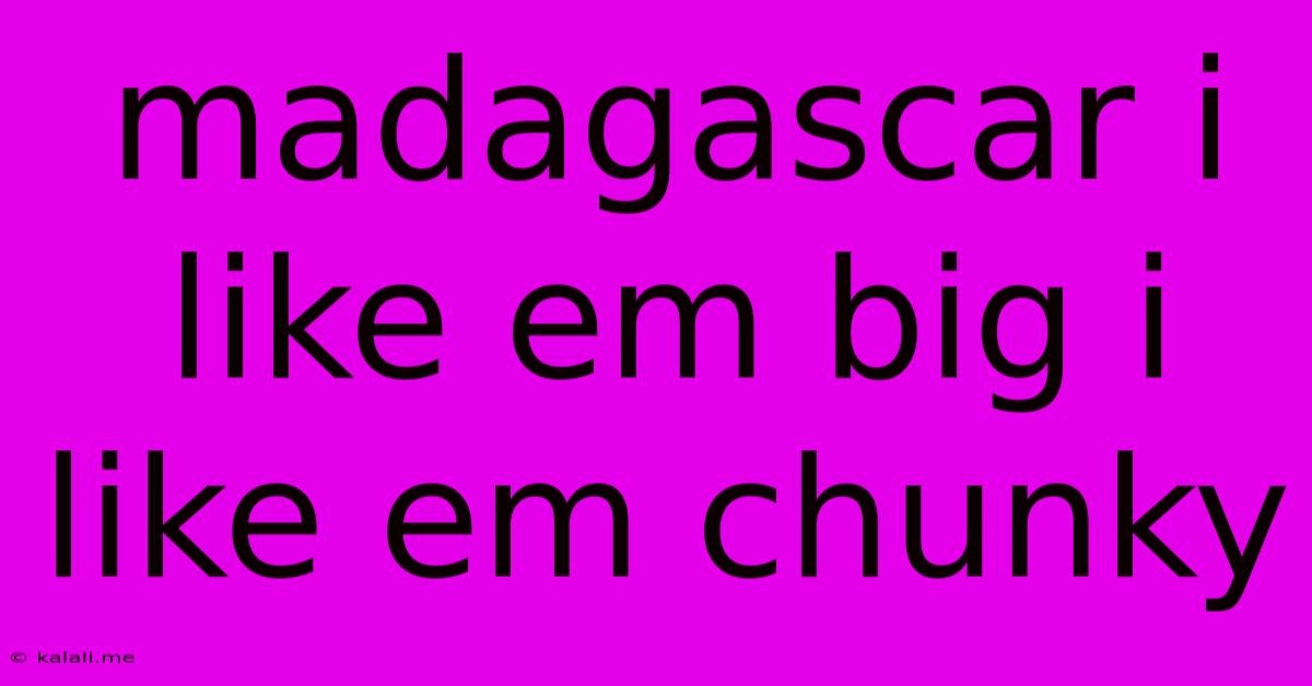Madagascar I Like Em Big I Like Em Chunky