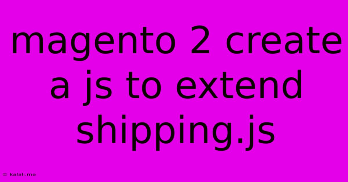 Magento 2 Create A Js To Extend Shipping.js