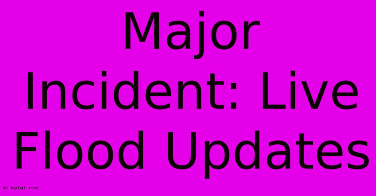 Major Incident: Live Flood Updates