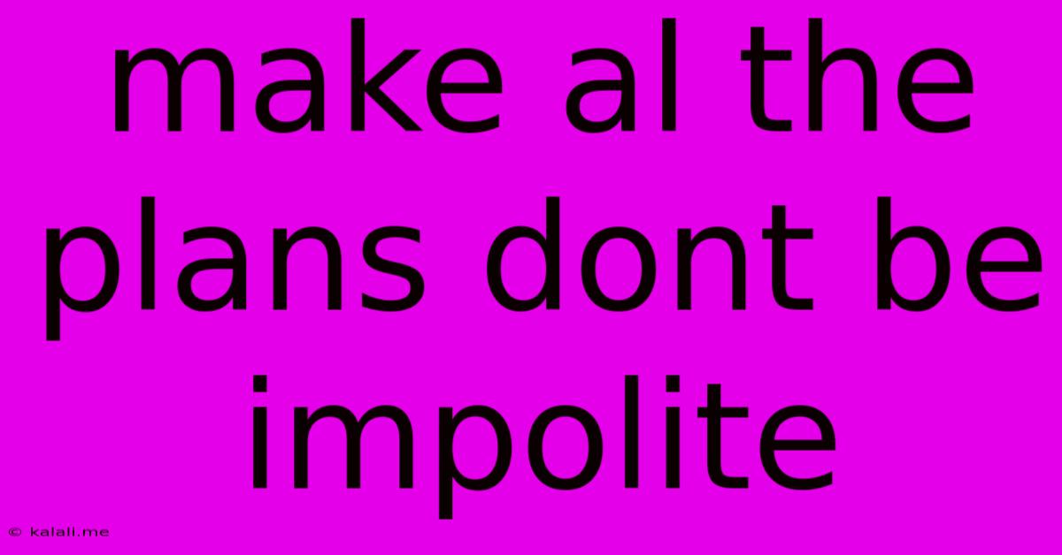Make Al The Plans Dont Be Impolite