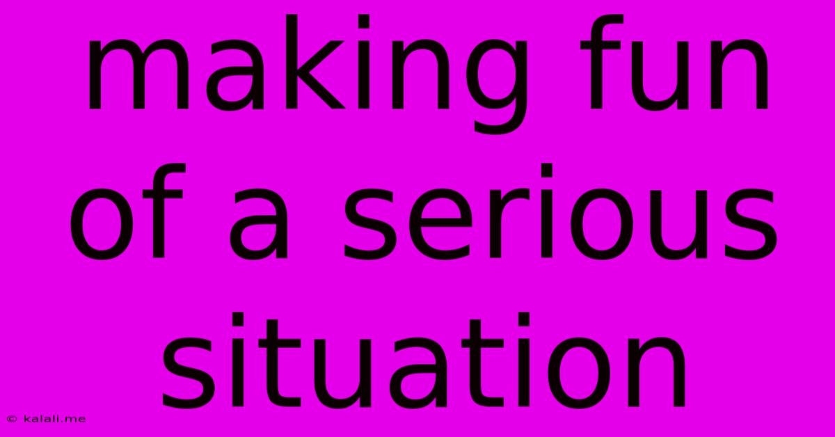 Making Fun Of A Serious Situation