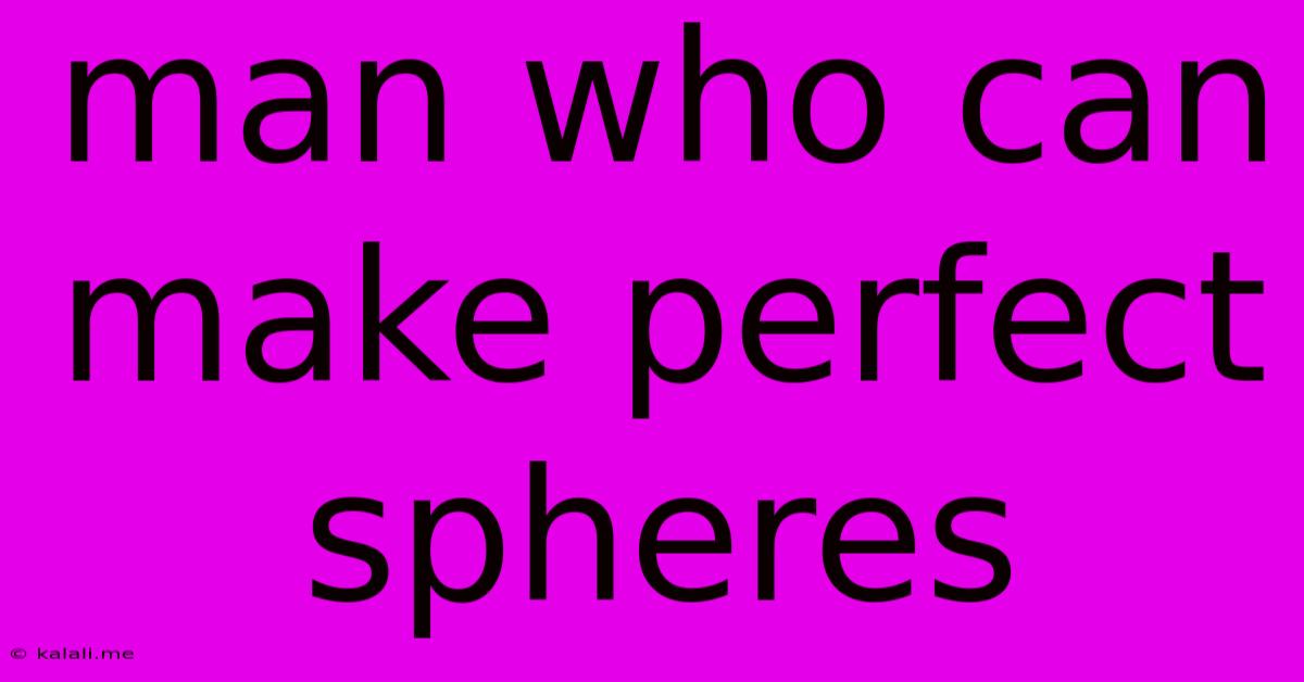 Man Who Can Make Perfect Spheres