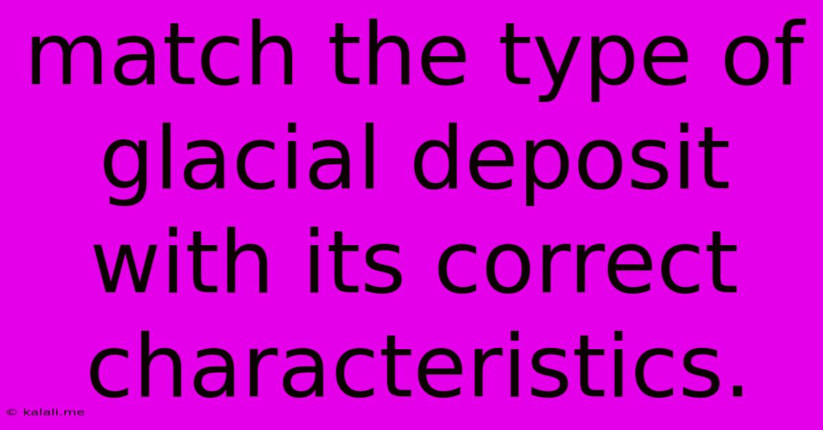 Match The Type Of Glacial Deposit With Its Correct Characteristics.