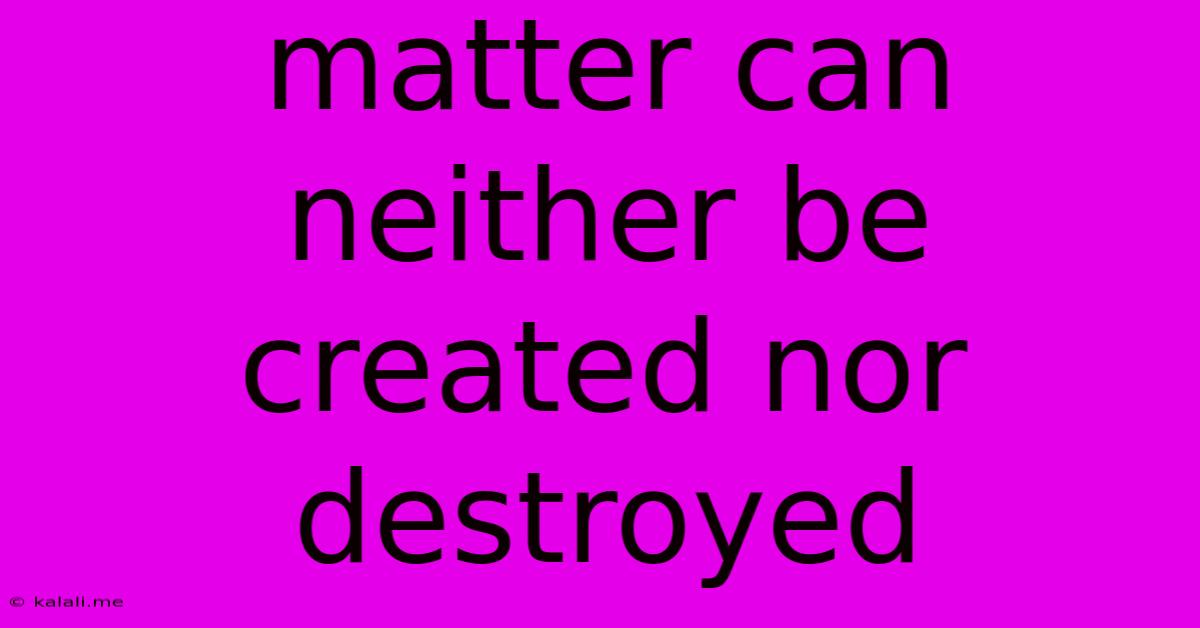 Matter Can Neither Be Created Nor Destroyed