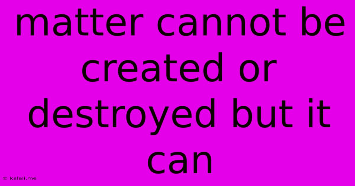 Matter Cannot Be Created Or Destroyed But It Can