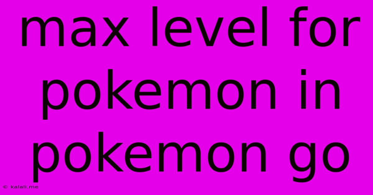 Max Level For Pokemon In Pokemon Go