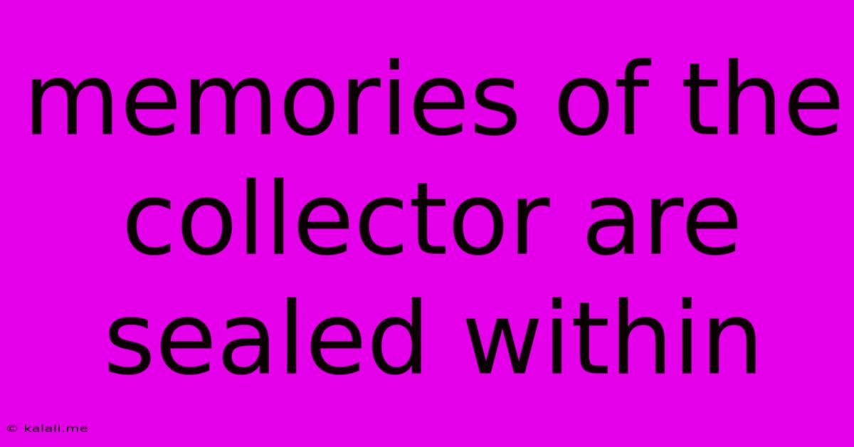 Memories Of The Collector Are Sealed Within