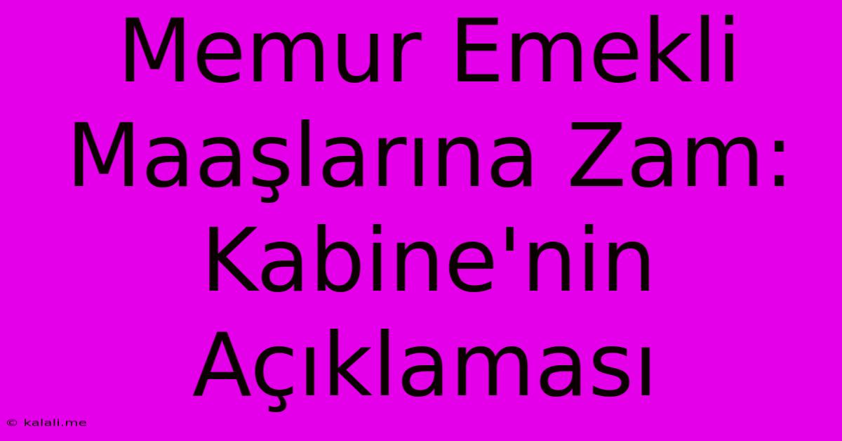 Memur Emekli Maaşlarına Zam: Kabine'nin Açıklaması