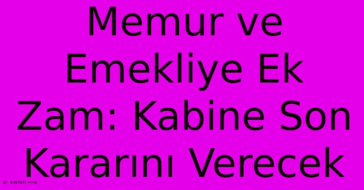 Memur Ve Emekliye Ek Zam: Kabine Son Kararını Verecek