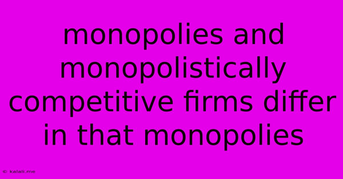 Monopolies And Monopolistically Competitive Firms Differ In That Monopolies