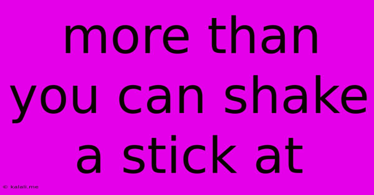 More Than You Can Shake A Stick At