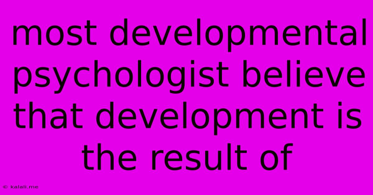 Most Developmental Psychologist Believe That Development Is The Result Of
