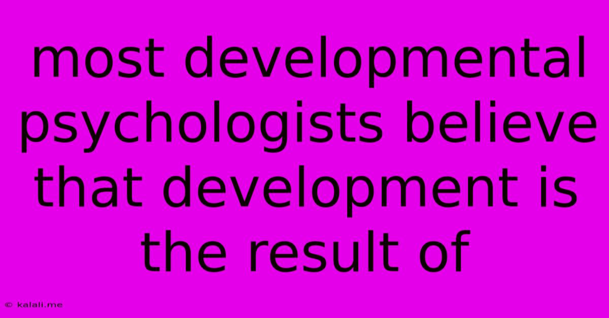 Most Developmental Psychologists Believe That Development Is The Result Of