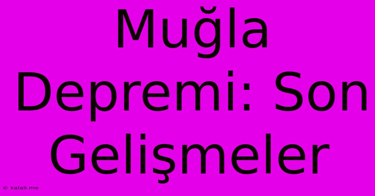 Muğla Depremi: Son Gelişmeler