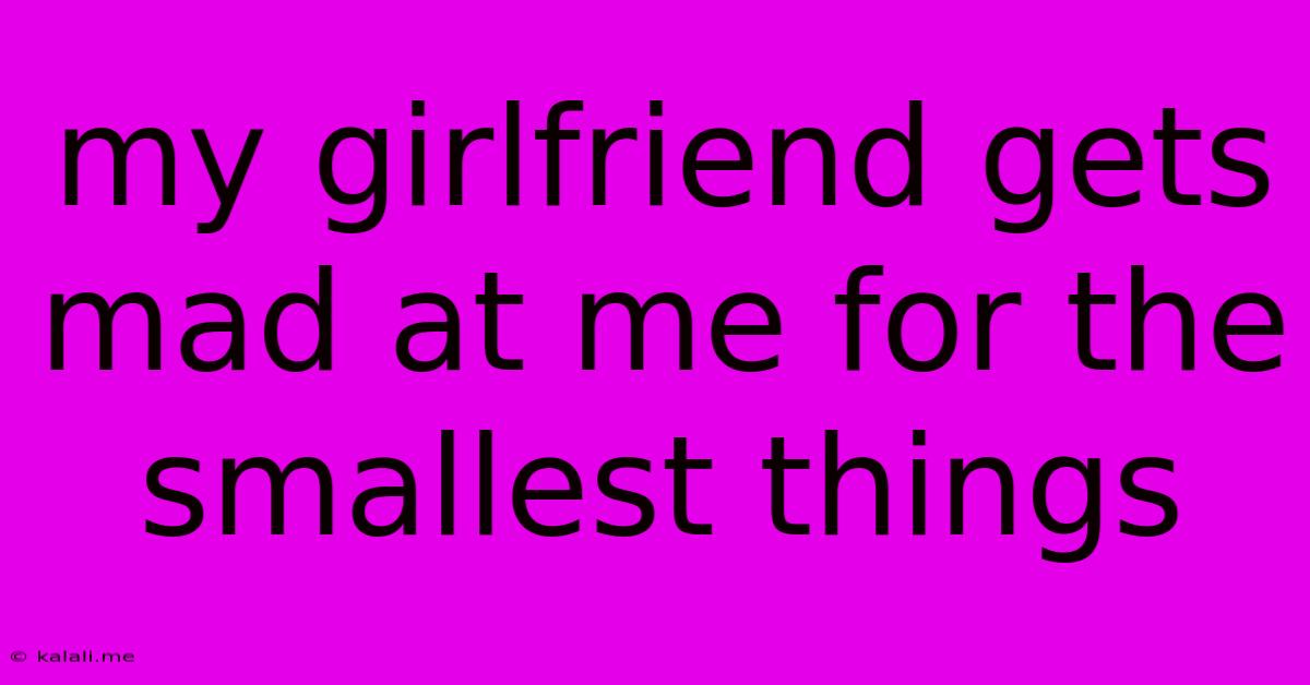 My Girlfriend Gets Mad At Me For The Smallest Things