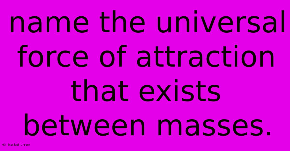 Name The Universal Force Of Attraction That Exists Between Masses.
