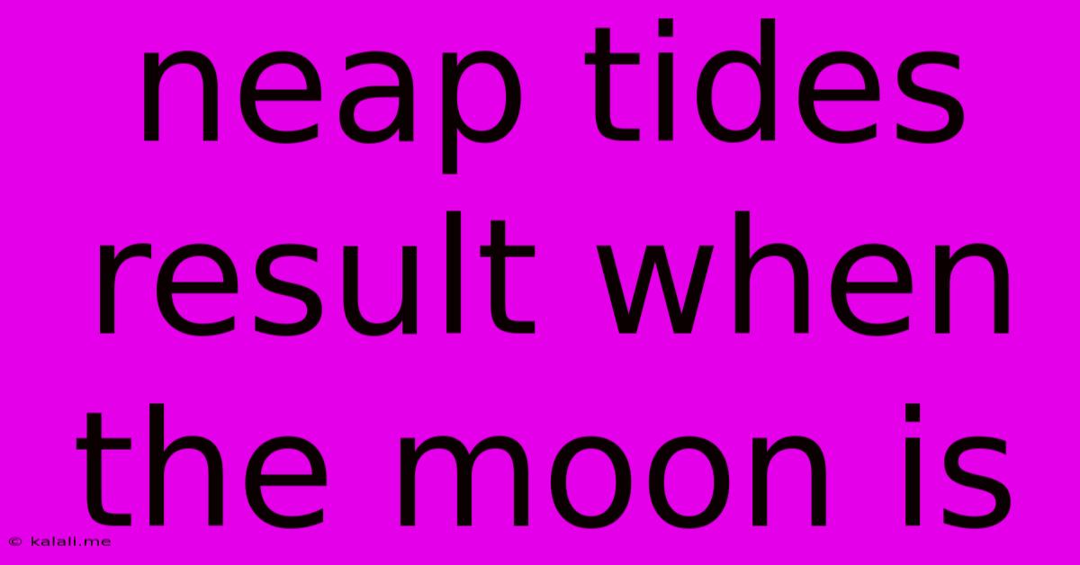 Neap Tides Result When The Moon Is