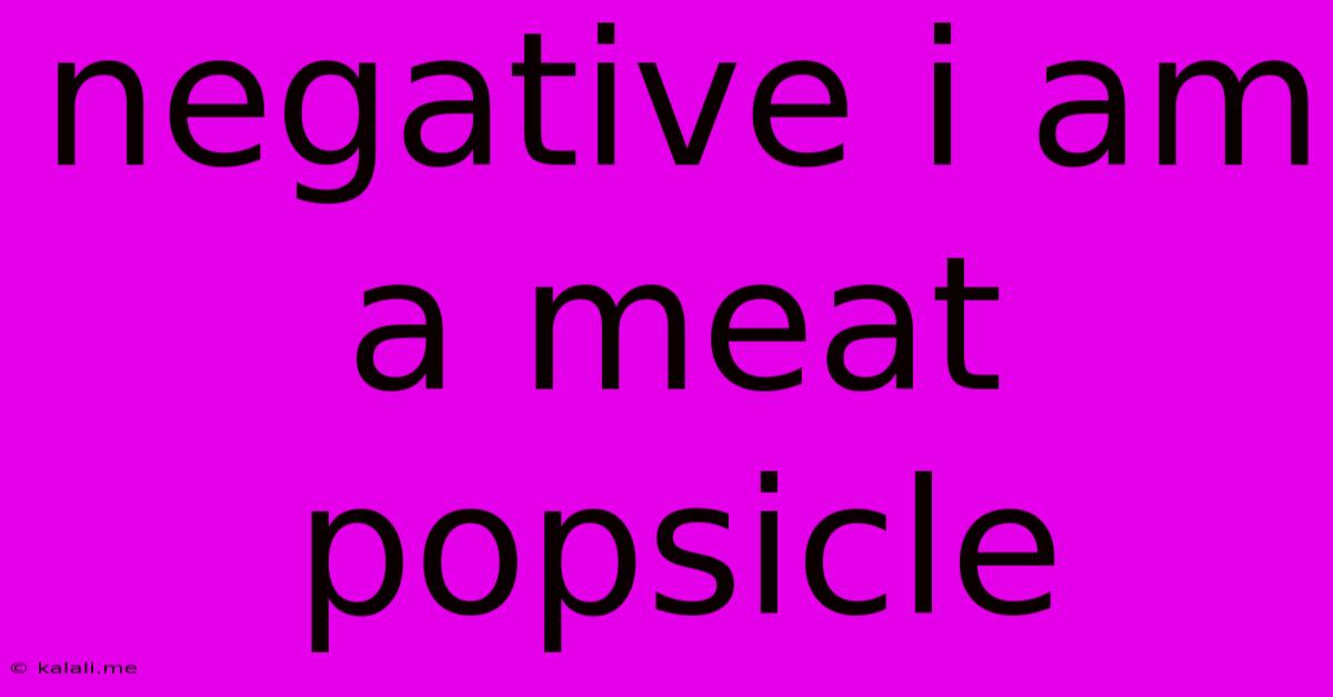 Negative I Am A Meat Popsicle