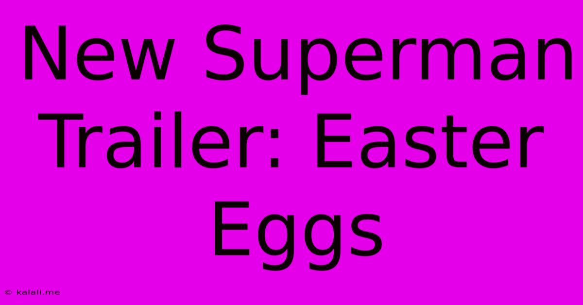 New Superman Trailer: Easter Eggs